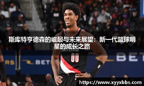 斯库特亨德森的崛起与未来展望：新一代篮球明星的成长之路